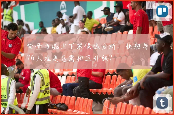 哈登与威少下家候选分析：快船与76人谁更急需控卫升级？