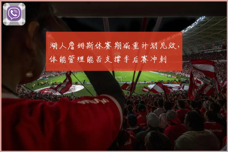 湖人詹姆斯休赛期减重计划见效，体能管理能否支撑季后赛冲刺