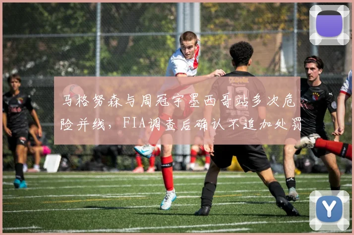 马格努森与周冠宇墨西哥站多次危险并线，FIA调查后确认不追加处罚引哗然