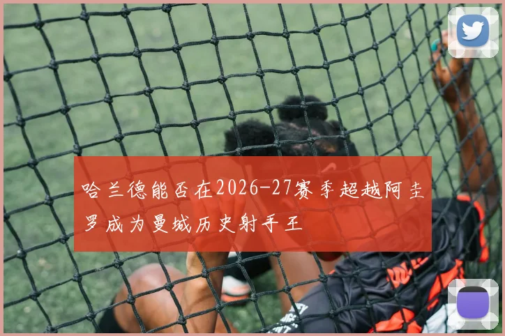 哈兰德能否在2026-27赛季超越阿圭罗成为曼城历史射手王
