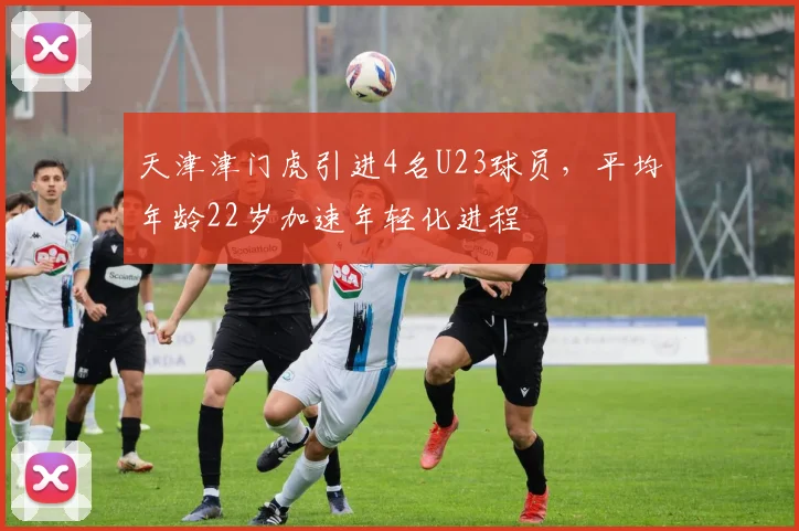 天津津门虎引进4名U23球员，平均年龄22岁加速年轻化进程