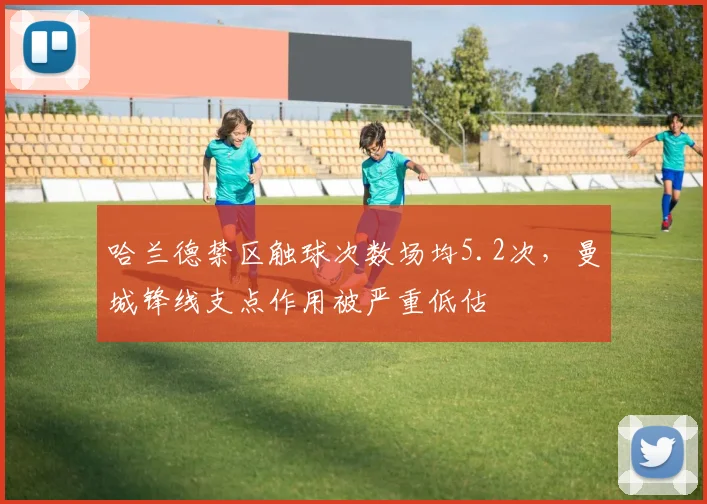 哈兰德禁区触球次数场均5.2次，曼城锋线支点作用被严重低估