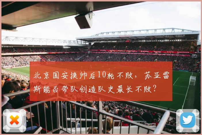 北京国安换帅后10轮不败，苏亚雷斯能否带队创造队史最长不败？